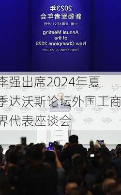 李强出席2024年夏季达沃斯论坛外国工商界代表座谈会