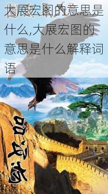 大展宏图的意思是什么,大展宏图的意思是什么解释词语