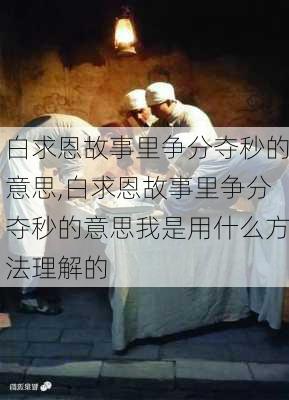 白求恩故事里争分夺秒的意思,白求恩故事里争分夺秒的意思我是用什么方法理解的