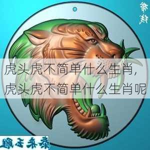 虎头虎不简单什么生肖,虎头虎不简单什么生肖呢