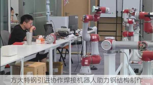 方大特钢引进协作焊接机器人助力钢结构制作