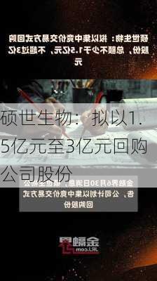 硕世生物：拟以1.5亿元至3亿元回购公司股份