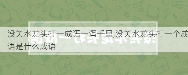 没关水龙头打一成语一泻千里,没关水龙头打一个成语是什么成语