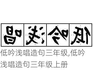 低吟浅唱造句三年级,低吟浅唱造句三年级上册