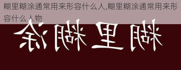 糊里糊涂通常用来形容什么人,糊里糊涂通常用来形容什么人物