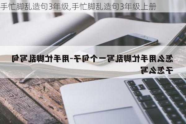 手忙脚乱造句3年级,手忙脚乱造句3年级上册