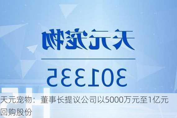 天元宠物：董事长提议公司以5000万元至1亿元回购股份