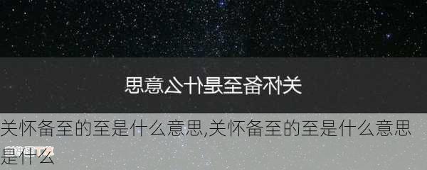 关怀备至的至是什么意思,关怀备至的至是什么意思是什么