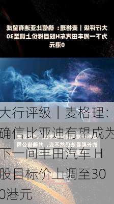 大行评级｜麦格理：确信比亚迪有望成为下一间丰田汽车 H股目标价上调至300港元