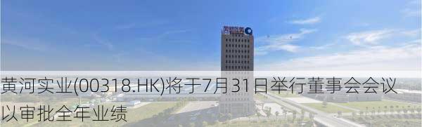 黄河实业(00318.HK)将于7月31日举行董事会会议以审批全年业绩