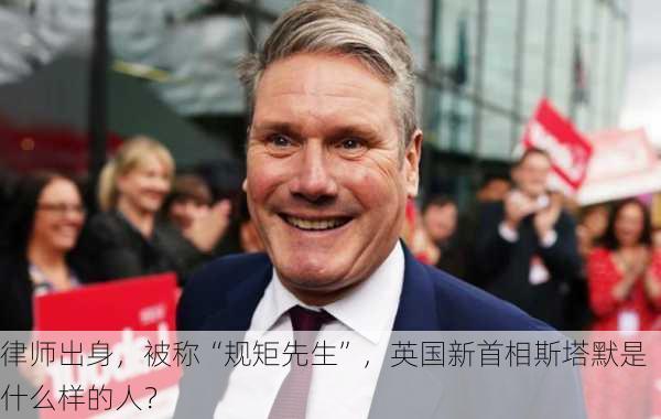 律师出身，被称“规矩先生”，英国新首相斯塔默是什么样的人？