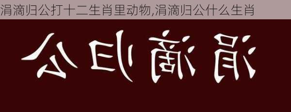 涓滴归公打十二生肖里动物,涓滴归公什么生肖