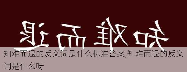 知难而退的反义词是什么标准答案,知难而退的反义词是什么呀