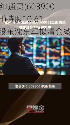 莱绅通灵(603900.SH)持股10.61%股东沈东军拟清仓减持