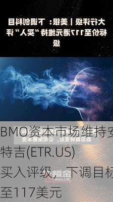 BMO资本市场维持安特吉(ETR.US)买入评级，下调目标价至117美元