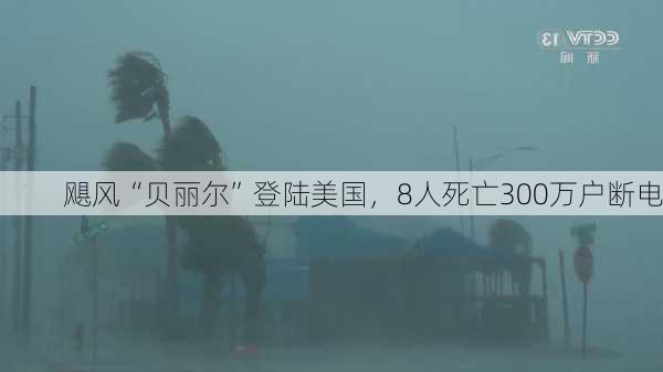 飓风“贝丽尔”登陆美国，8人死亡300万户断电