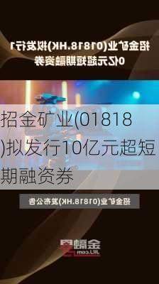 招金矿业(01818)拟发行10亿元超短期融资券