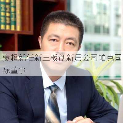 窦超就任新三板创新层公司帕克国际董事