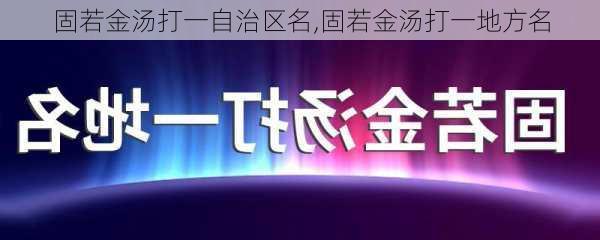 固若金汤打一自治区名,固若金汤打一地方名