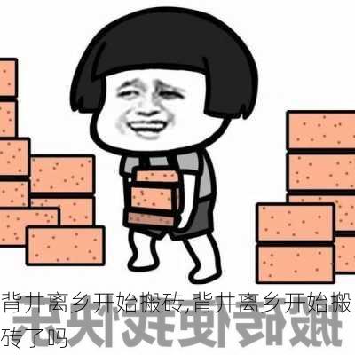 背井离乡开始搬砖,背井离乡开始搬砖了吗