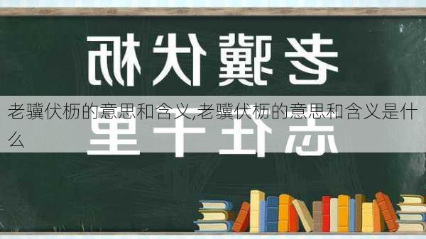 老骥伏枥的意思和含义,老骥伏枥的意思和含义是什么