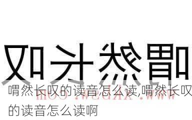 喟然长叹的读音怎么读,喟然长叹的读音怎么读啊