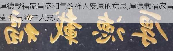 厚德载福家昌盛和气致祥人安康的意思,厚德载福家昌盛 和气致祥人安康