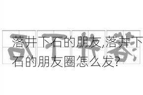 落井下石的朋友,落井下石的朋友圈怎么发?