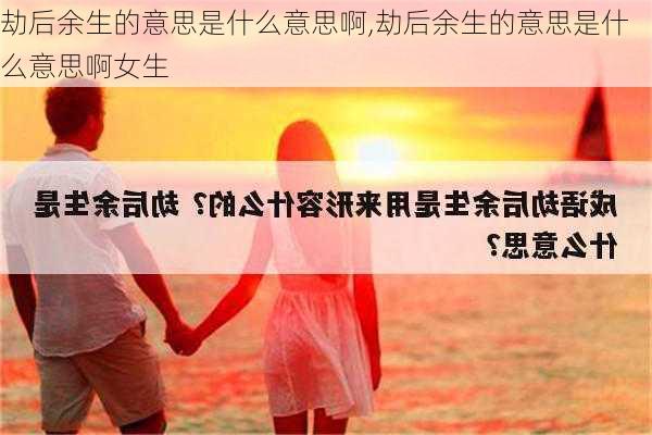 劫后余生的意思是什么意思啊,劫后余生的意思是什么意思啊女生