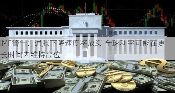 IMF警告：通胀下降速度将放缓 全球利率可能在更长时间内维持高位