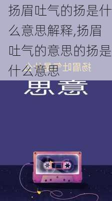 扬眉吐气的扬是什么意思解释,扬眉吐气的意思的扬是什么意思