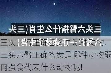 三头六臂正确答案是哪种动物,三头六臂正确答案是哪种动物弱肉强食代表什么动物呢!