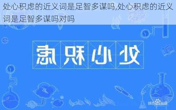 处心积虑的近义词是足智多谋吗,处心积虑的近义词是足智多谋吗对吗