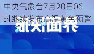 中央气象台7月20日06时继续发布高温黄色预警