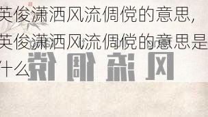 英俊潇洒风流倜傥的意思,英俊潇洒风流倜傥的意思是什么