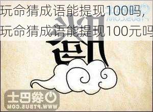 玩命猜成语能提现100吗,玩命猜成语能提现100元吗