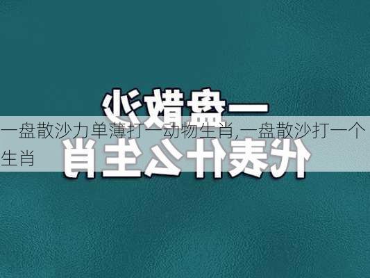 一盘散沙力单薄打一动物生肖,一盘散沙打一个生肖