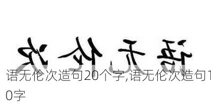 语无伦次造句20个字,语无伦次造句10字