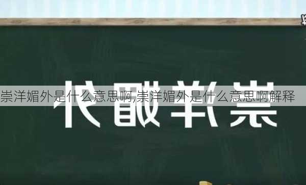 崇洋媚外是什么意思啊,崇洋媚外是什么意思啊解释