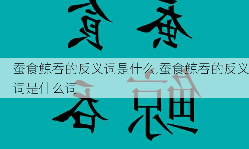 蚕食鲸吞的反义词是什么,蚕食鲸吞的反义词是什么词