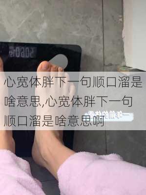 心宽体胖下一句顺口溜是啥意思,心宽体胖下一句顺口溜是啥意思啊