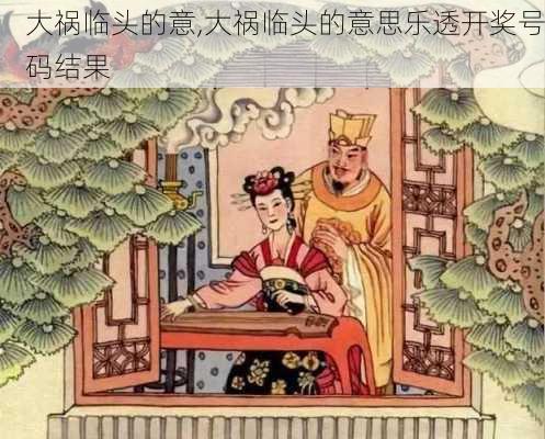 大祸临头的意,大祸临头的意思乐透开奖号码结果