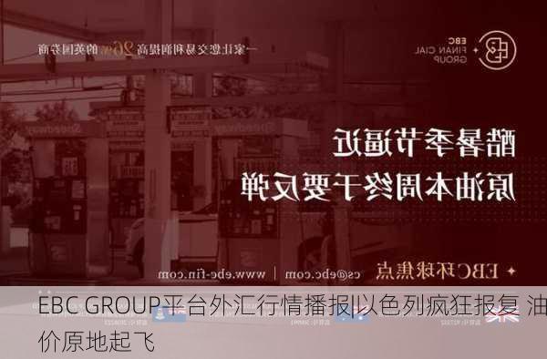 EBC GROUP平台外汇行情播报|以色列疯狂报复 油价原地起飞