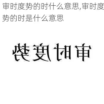 审时度势的时什么意思,审时度势的时是什么意思