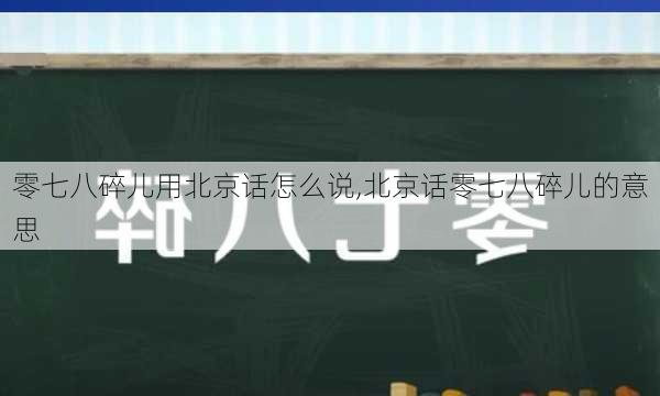 零七八碎儿用北京话怎么说,北京话零七八碎儿的意思