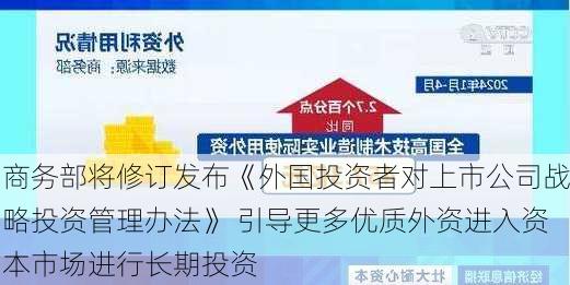 商务部将修订发布《外国投资者对上市公司战略投资管理办法》 引导更多优质外资进入资本市场进行长期投资