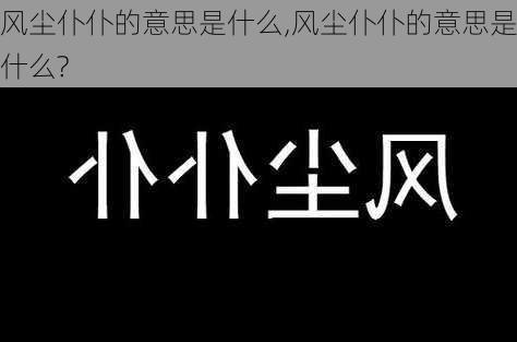 风尘仆仆的意思是什么,风尘仆仆的意思是什么?