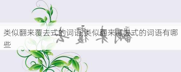 类似翻来覆去式的词语,类似翻来覆去式的词语有哪些