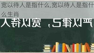 宽以待人是指什么,宽以待人是指什么生肖