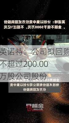 英诺特：公司拟回购不超过200.00万股公司股份